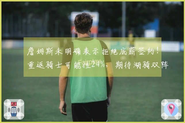詹姆斯未明确表示拒绝底薪签约！重返骑士可能性24%，期待湖骑双阵增援。