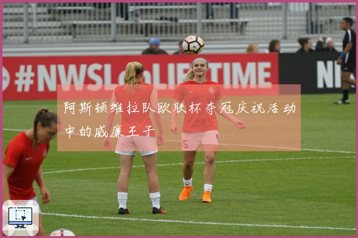 阿斯顿维拉队欧联杯夺冠庆祝活动中的威廉王子