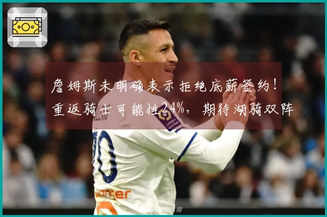 詹姆斯未明确表示拒绝底薪签约！重返骑士可能性24%，期待湖骑双阵增援。